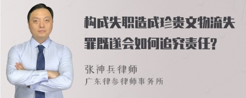 构成失职造成珍贵文物流失罪既遂会如何追究责任?