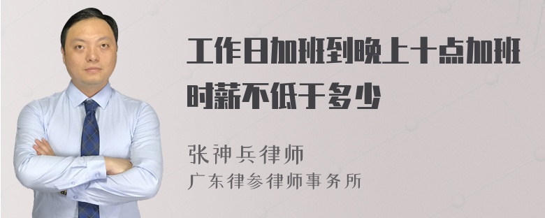 工作日加班到晚上十点加班时薪不低于多少