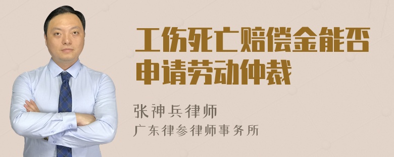 工伤死亡赔偿金能否申请劳动仲裁