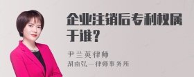 企业注销后专利权属于谁？