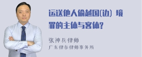 运送他人偷越国(边) 境罪的主体与客体?