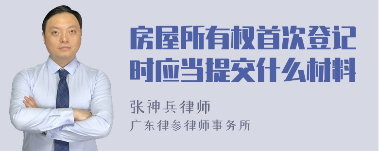 房屋所有权首次登记时应当提交什么材料