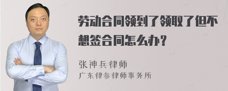 劳动合同领到了领取了但不想签合同怎么办？