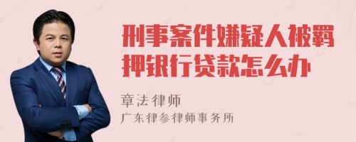 刑事案件嫌疑人被羁押银行贷款怎么办