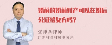 婚前的婚前财产可以在婚后公证给女方吗？