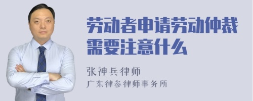 劳动者申请劳动仲裁需要注意什么