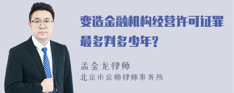 变造金融机构经营许可证罪最多判多少年?