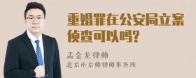 重婚罪在公安局立案侦查可以吗?