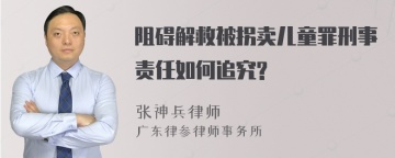 阻碍解救被拐卖儿童罪刑事责任如何追究?