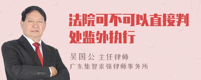 法院可不可以直接判处监外执行