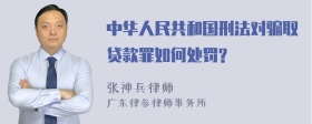 中华人民共和国刑法对骗取贷款罪如何处罚?