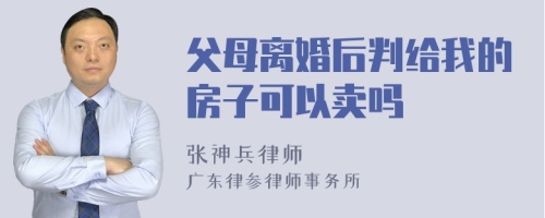 父母离婚后判给我的房子可以卖吗