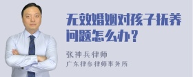 无效婚姻对孩子抚养问题怎么办？