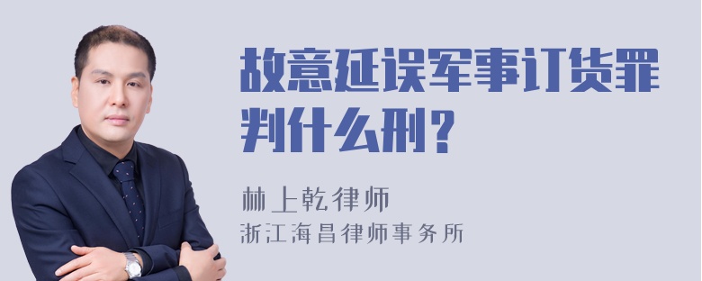 故意延误军事订货罪判什么刑？