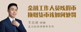 金融工作人员以假币换取货币该如何处罚