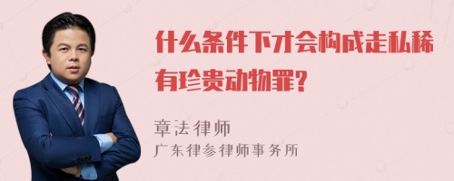 什么条件下才会构成走私稀有珍贵动物罪?