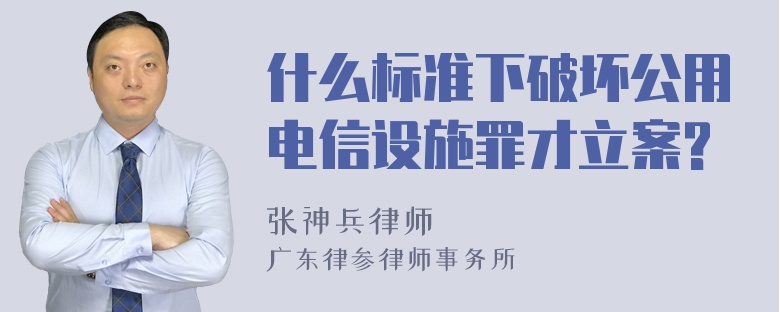 什么标准下破坏公用电信设施罪才立案?