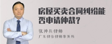 房屋买卖合同纠纷能否申请仲裁？