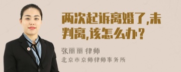 两次起诉离婚了,未判离,该怎么办？