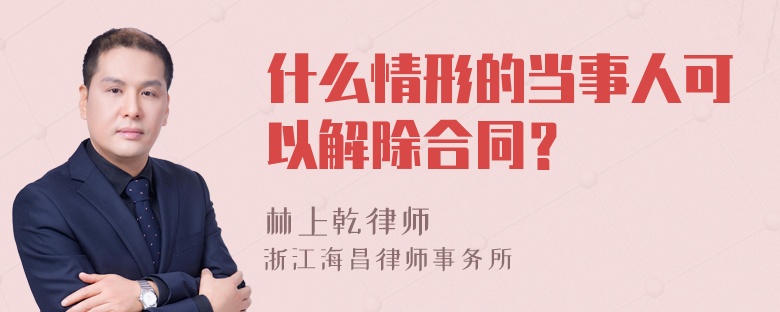 什么情形的当事人可以解除合同？