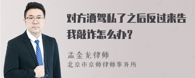 对方酒驾私了之后反过来告我敲诈怎么办？