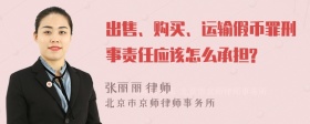 出售、购买、运输假币罪刑事责任应该怎么承担?