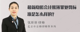 最新隐匿会计账簿罪处罚标准是怎么样的?