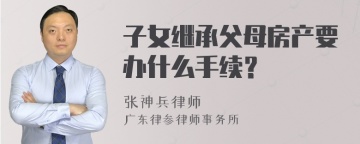 子女继承父母房产要办什么手续？