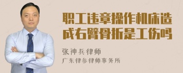 职工违章操作机床造成右臂骨折是工伤吗