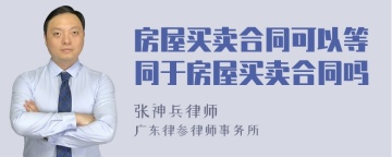 房屋买卖合同可以等同于房屋买卖合同吗