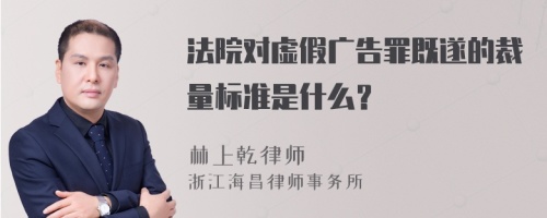 法院对虚假广告罪既遂的裁量标准是什么？