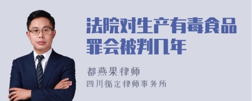 法院对生产有毒食品罪会被判几年