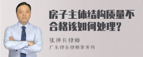 房子主体结构质量不合格该如何处理？