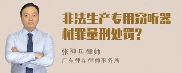 非法生产专用窃听器材罪量刑处罚?