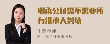 继承公证需不需要所有继承人到场