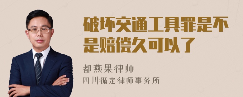 破坏交通工具罪是不是赔偿久可以了