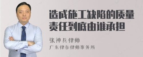 造成施工缺陷的质量责任到底由谁承担