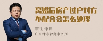 离婚后房产过户对方不配合会怎么处理