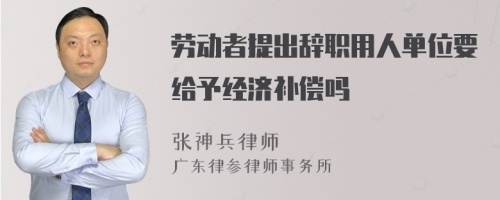 劳动者提出辞职用人单位要给予经济补偿吗