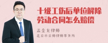 十级工伤后单位解除劳动合同怎么赔偿