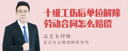 十级工伤后单位解除劳动合同怎么赔偿