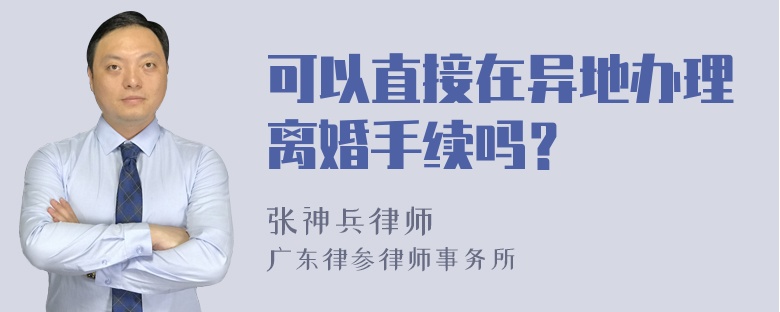 可以直接在异地办理离婚手续吗？