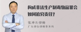 构成非法生产制毒物品罪会如何追究责任?