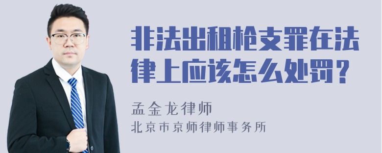 非法出租枪支罪在法律上应该怎么处罚？