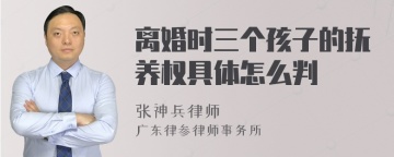 离婚时三个孩子的抚养权具体怎么判