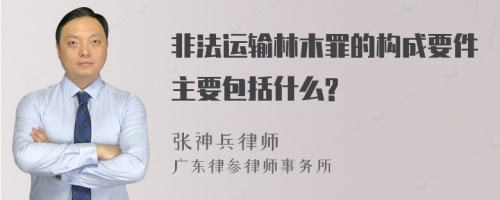 非法运输林木罪的构成要件主要包括什么?