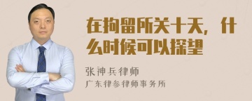 在拘留所关十天，什么时候可以探望