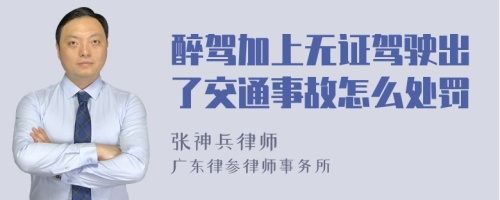 醉驾加上无证驾驶出了交通事故怎么处罚