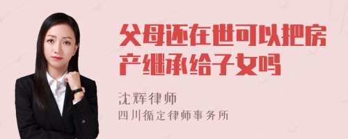 父母还在世可以把房产继承给子女吗