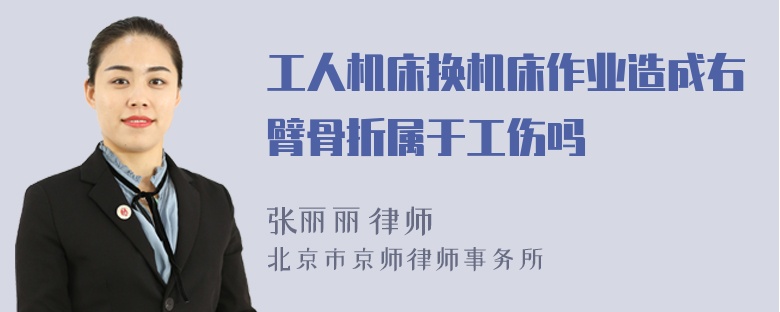 工人机床换机床作业造成右臂骨折属于工伤吗